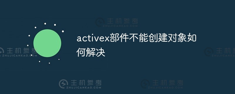 如何解决activex组件不能创建对象的问题（如何解决activex组件不能创建对象的问题）