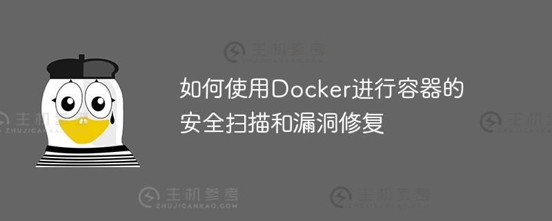如何使用docker进行容器的安全扫描和漏洞修复