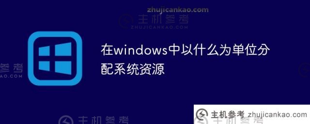 windows中分配系统资源的单位是什么（在windows 10中，各种项目都以_ _ _ _的形式管理）。