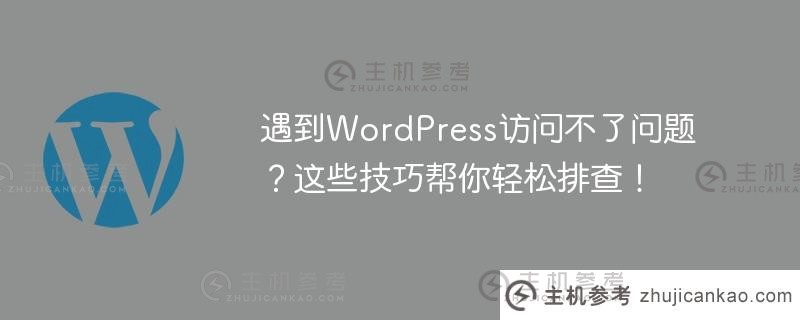 遇到wordpress访问不了问题？这些技巧帮你轻松排查！