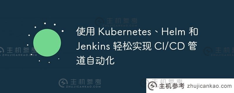 利用Kubernetes、Helm和Jenkins轻松实现CI/CD流水线自动化。