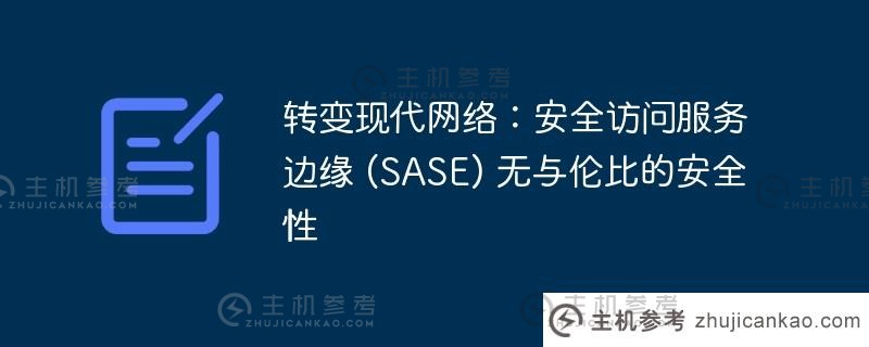 改造现代网络:安全接入服务边缘(SASE)无与伦比的安全性