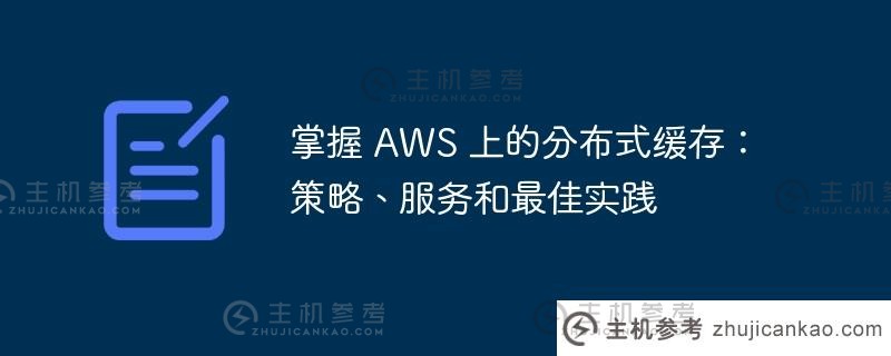 掌握AWS上的分布式缓存:策略、服务和最佳实践