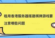 在香港租用服务器搭建棋牌游戏需要注意哪些问题?_主机参考
