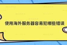 使用海外服务器容易犯哪些错误?_主机参考
