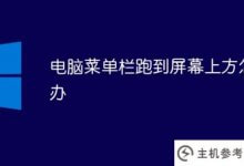 电脑菜单栏跑到屏幕顶部怎么办(电脑桌面开始跑到菜单栏顶部怎么弄掉)_主机参考