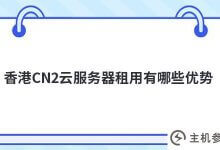 香港CN2云服务器租赁(香港CN2服务器)有什么优势_主机参考