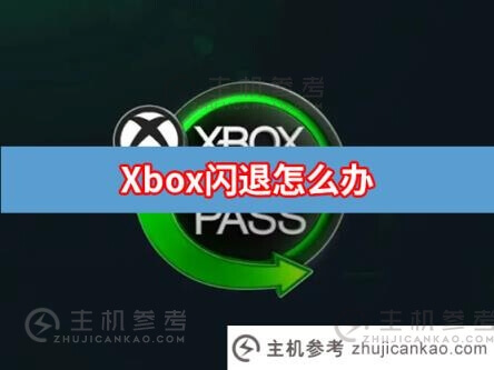 xbox闪退是怎么回事？Xbox商店闪退解决方案(Xbox应用闪退)-主机参考
