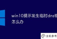 Win10提示如果出现临时dns错误该怎么办(如果出现临时dns错误该怎么办)_主机参考