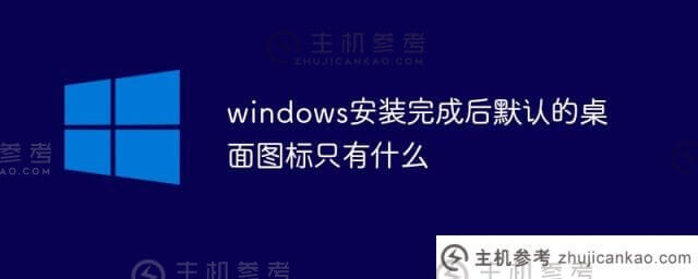 windows安装后默认的桌面图标是什么(Windows S10安装后一般会显示哪个桌面图标)？