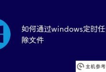 如何通过windows计划任务删除文件(如何定期删除计算机文件)_主机参考