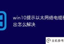 当以太网电缆被拔出时,Win10提示如何解决问题(win10以太网正在识别网络电缆被拔出)_主机参考