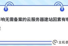 影响不需要备案的云服务器建设的因素有哪些(备案网站选择什么样的云服务)?_主机参考