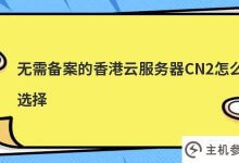 不备案如何选择香港云服务器cn2(香港CN2服务器怎么样)_主机参考