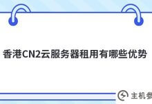 香港CN2云服务器租赁(香港云服务器10元一年)有什么优势?_主机参考
